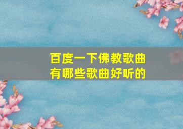 百度一下佛教歌曲有哪些歌曲好听的