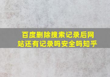 百度删除搜索记录后网站还有记录吗安全吗知乎