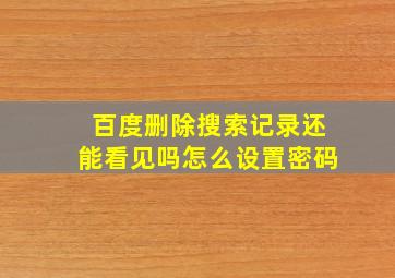 百度删除搜索记录还能看见吗怎么设置密码