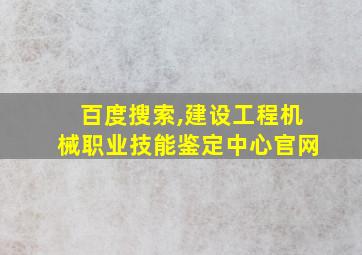 百度搜索,建设工程机械职业技能鉴定中心官网