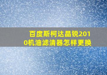 百度斯柯达晶锐2010机油滤清器怎样更换