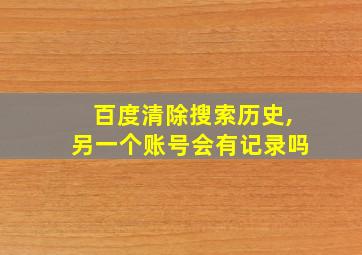 百度清除搜索历史,另一个账号会有记录吗