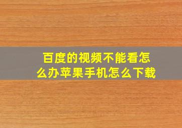 百度的视频不能看怎么办苹果手机怎么下载