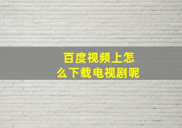 百度视频上怎么下载电视剧呢