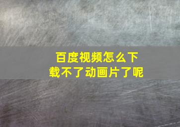 百度视频怎么下载不了动画片了呢