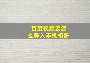 百度视频要怎么导入手机相册