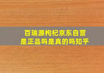 百瑞源枸杞京东自营是正品吗是真的吗知乎