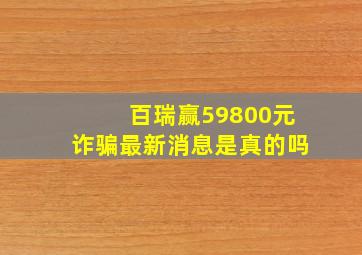 百瑞赢59800元诈骗最新消息是真的吗