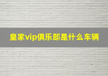 皇家vip俱乐部是什么车辆