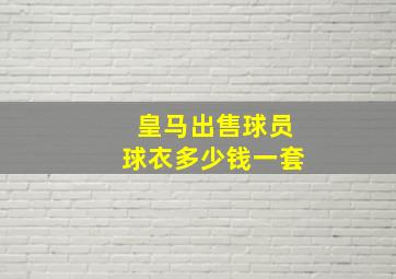 皇马出售球员球衣多少钱一套