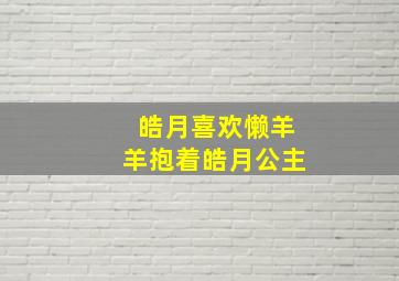 皓月喜欢懒羊羊抱着皓月公主