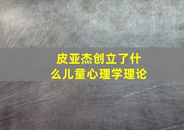 皮亚杰创立了什么儿童心理学理论