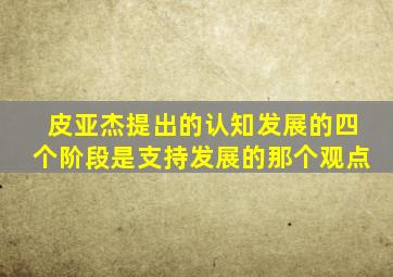 皮亚杰提出的认知发展的四个阶段是支持发展的那个观点