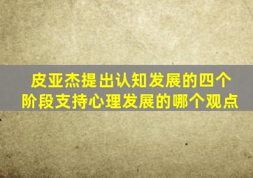 皮亚杰提出认知发展的四个阶段支持心理发展的哪个观点