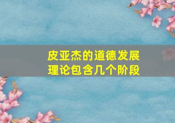 皮亚杰的道德发展理论包含几个阶段