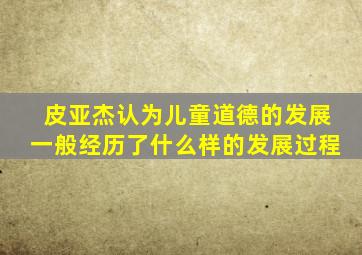 皮亚杰认为儿童道德的发展一般经历了什么样的发展过程