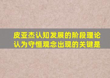 皮亚杰认知发展的阶段理论认为守恒观念出现的关键是