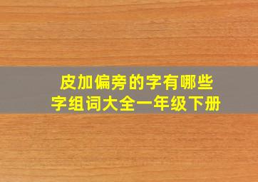 皮加偏旁的字有哪些字组词大全一年级下册