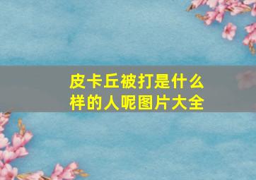 皮卡丘被打是什么样的人呢图片大全