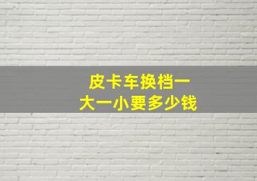 皮卡车换档一大一小要多少钱