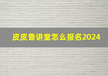 皮皮鲁讲堂怎么报名2024