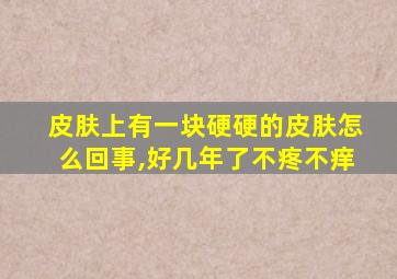 皮肤上有一块硬硬的皮肤怎么回事,好几年了不疼不痒