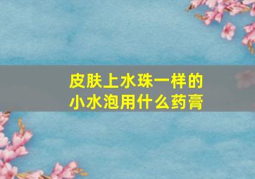 皮肤上水珠一样的小水泡用什么药膏