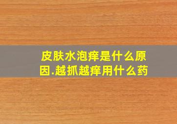 皮肤水泡痒是什么原因.越抓越痒用什么药