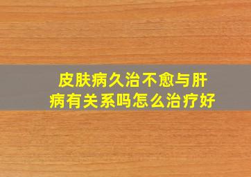 皮肤病久治不愈与肝病有关系吗怎么治疗好