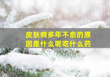 皮肤病多年不愈的原因是什么呢吃什么药