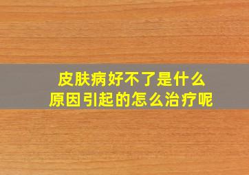 皮肤病好不了是什么原因引起的怎么治疗呢