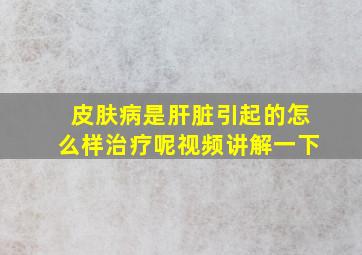 皮肤病是肝脏引起的怎么样治疗呢视频讲解一下