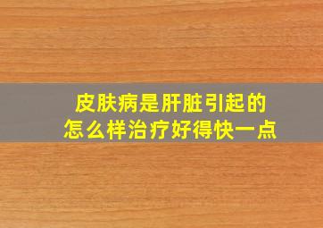 皮肤病是肝脏引起的怎么样治疗好得快一点