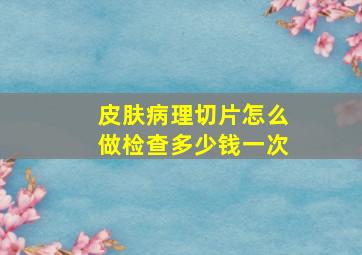 皮肤病理切片怎么做检查多少钱一次