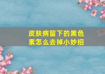 皮肤病留下的黑色素怎么去掉小妙招