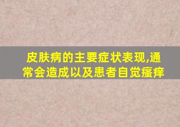 皮肤病的主要症状表现,通常会造成以及患者自觉瘙痒