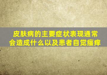 皮肤病的主要症状表现通常会造成什么以及患者自觉瘙痒