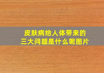 皮肤病给人体带来的三大问题是什么呢图片