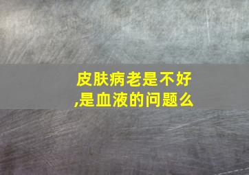 皮肤病老是不好,是血液的问题么