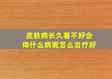 皮肤病长久看不好会得什么病呢怎么治疗好