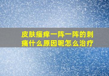 皮肤瘙痒一阵一阵的刺痛什么原因呢怎么治疗