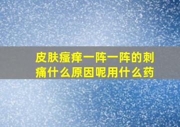 皮肤瘙痒一阵一阵的刺痛什么原因呢用什么药