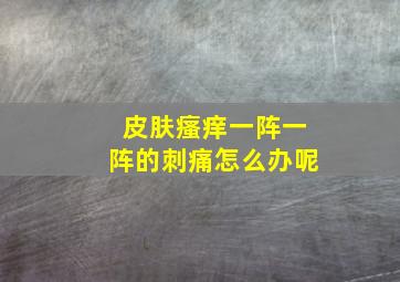 皮肤瘙痒一阵一阵的刺痛怎么办呢