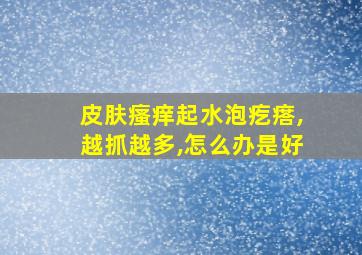 皮肤瘙痒起水泡疙瘩,越抓越多,怎么办是好