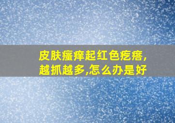 皮肤瘙痒起红色疙瘩,越抓越多,怎么办是好