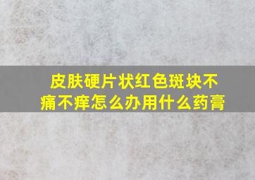 皮肤硬片状红色斑块不痛不痒怎么办用什么药膏