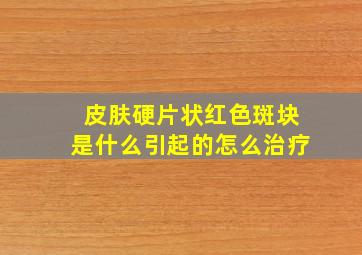 皮肤硬片状红色斑块是什么引起的怎么治疗