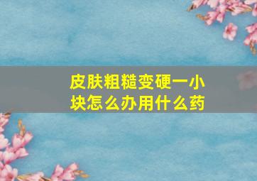 皮肤粗糙变硬一小块怎么办用什么药