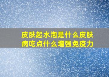 皮肤起水泡是什么皮肤病吃点什么增强免疫力