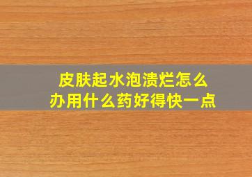 皮肤起水泡溃烂怎么办用什么药好得快一点